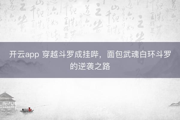 开云app 穿越斗罗成挂哔，面包武魂白环斗罗的逆袭之路