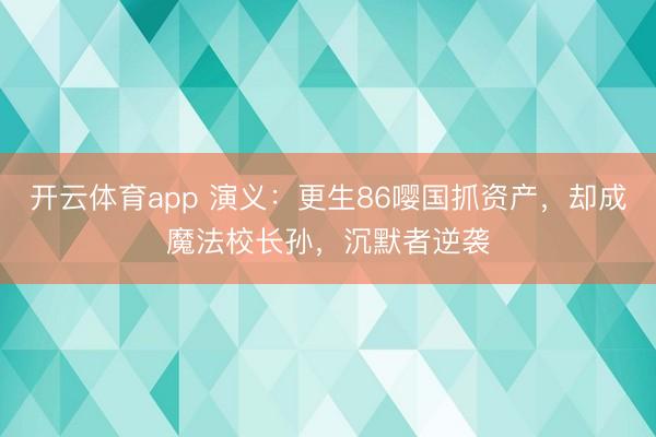 开云体育app 演义：更生86嘤国抓资产，却成魔法校长孙，沉默者逆袭