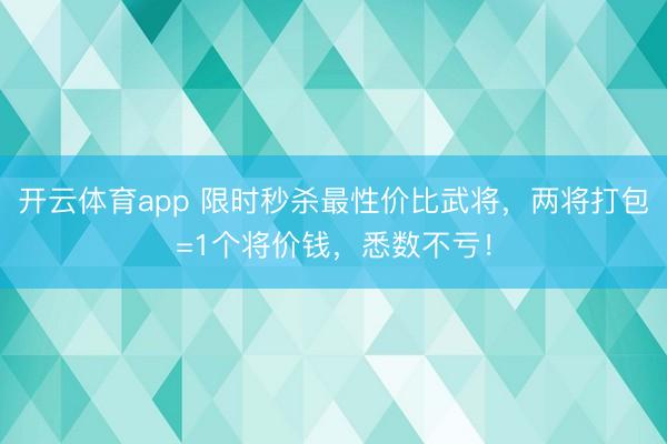 开云体育app 限时秒杀最性价比武将，两将打包=1个将价钱，悉数不亏！