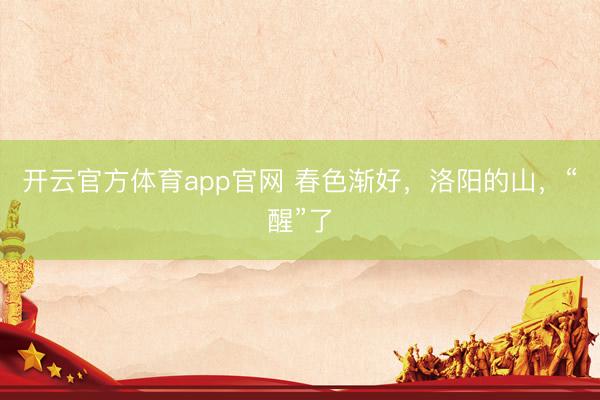 开云官方体育app官网 春色渐好，洛阳的山，“醒”了