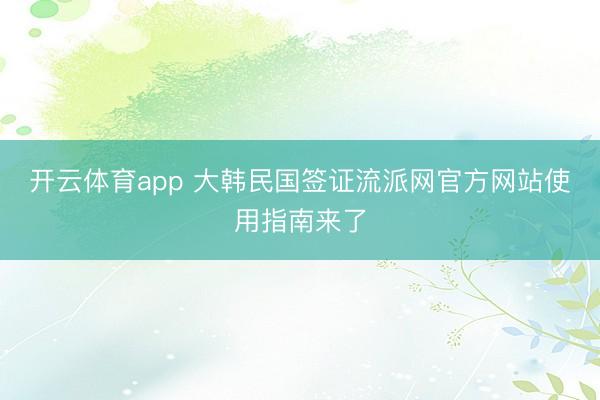 开云体育app 大韩民国签证流派网官方网站使用指南来了