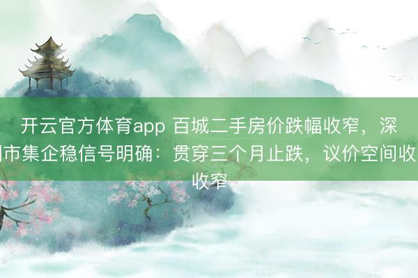 开云官方体育app 百城二手房价跌幅收窄，深圳市集企稳信号明确：贯穿三个月止跌，议价空间收窄