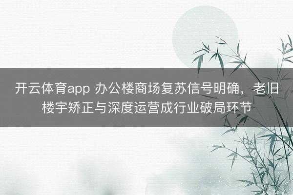 开云体育app 办公楼商场复苏信号明确，老旧楼宇矫正与深度运营成行业破局环节