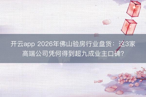 开云app 2026年佛山验房行业盘货：这3家高端公司凭何得到超九成业主口碑？