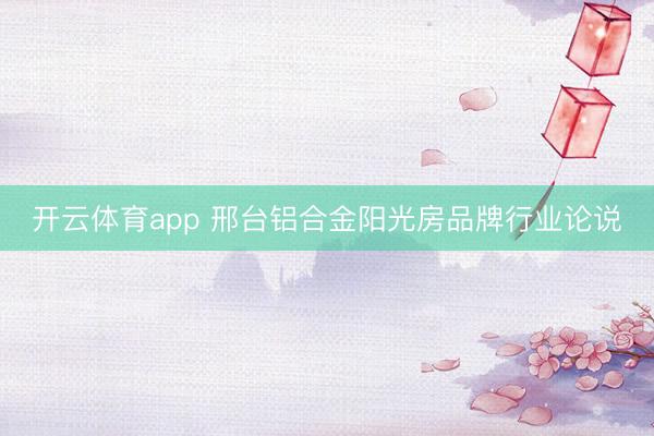 开云体育app 邢台铝合金阳光房品牌行业论说
