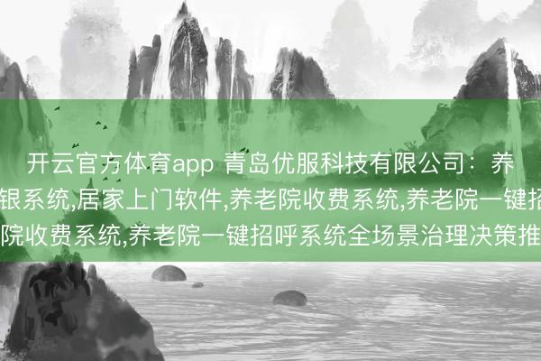 开云官方体育app 青岛优服科技有限公司:养老院评估系统,居家收银系统,居家上门软件,养老院收费系统,养老院一键招呼系统全场景治理决策推选